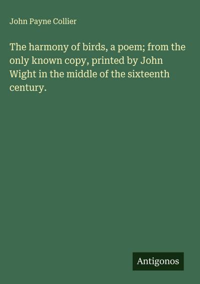 The harmony of birds, a poem; from the only known copy, printed by John Wight in the middle of the sixteenth century.