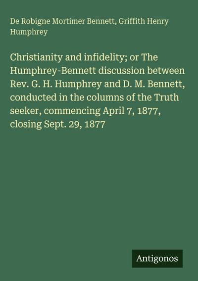 Christianity and infidelity; or The Humphrey-Bennett discussion between Rev. G. H. Humphrey and D. M. Bennett, conducted in the columns of the Truth seeker, commencing April 7, 1877, closing Sept. 29, 1877