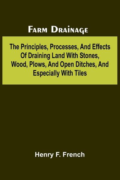 Farm drainage; The Principles, Processes, and Effects of Draining Land with Stones, Wood, Plows, and Open Ditches, and Especially with Tiles