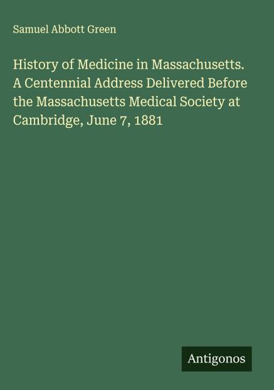 History of Medicine in Massachusetts. A Centennial Address Delivered Before the Massachusetts Medical Society at Cambridge, June 7, 1881