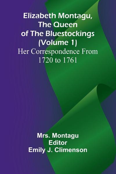 Elizabeth Montagu, The Queen Of The Bluestockings (Volume 1) Her Correspondence From 1720 To 1761