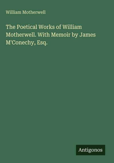 The Poetical Works of William Motherwell. With Memoir by James M’Conechy, Esq.