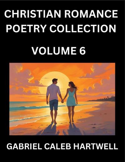 Christian Romance Poetry Collection (Part 6)- Love’s Divine Hymn, the Beloved’s Song,  Verses of Faith and Passion, Anthology of Eternal Embrace and Sacred Whispers, Poems of Love and Devotion