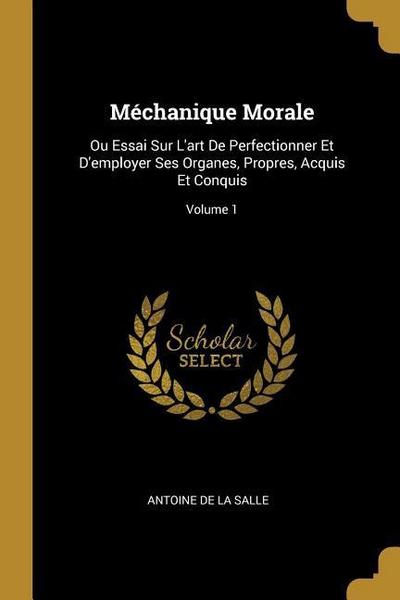 Méchanique Morale: Ou Essai Sur L’art De Perfectionner Et D’employer Ses Organes, Propres, Acquis Et Conquis; Volume 1