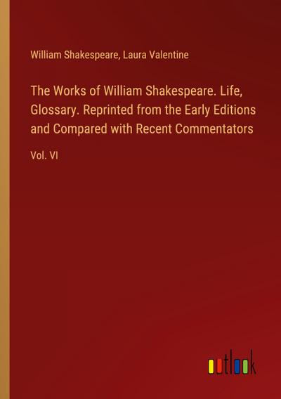 The Works of William Shakespeare. Life, Glossary. Reprinted from the Early Editions and Compared with Recent Commentators