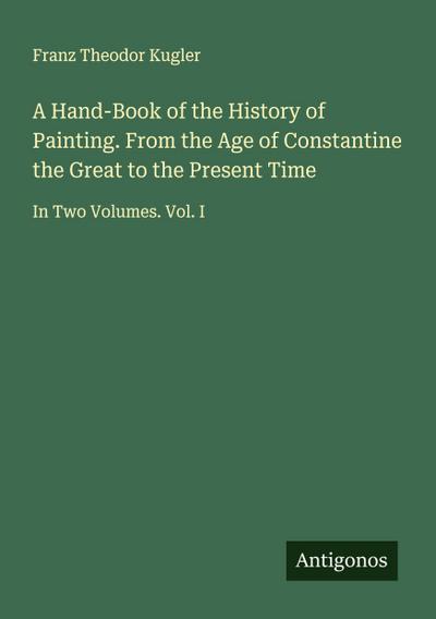 A Hand-Book of the History of Painting. From the Age of Constantine the Great to the Present Time