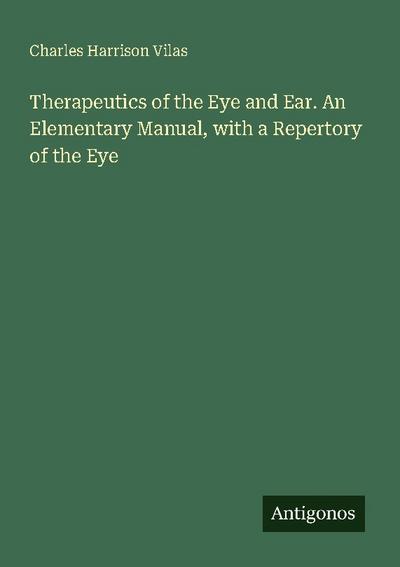 Therapeutics of the Eye and Ear. An Elementary Manual, with a Repertory of the Eye