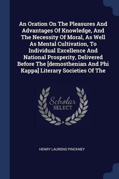 An Oration On The Pleasures And Advantages Of Knowledge, And The Necessity Of Moral, As Well As Mental Cultivation, To Individual Excellence And National Prosperity, Delivered Before The [demosthenian And Phi Kappa] Literary Societies Of The