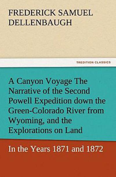 A Canyon Voyage The Narrative of the Second Powell Expedition down the Green-Colorado River from Wyoming, and the Explorations on Land, in the Years 1871 and 1872
