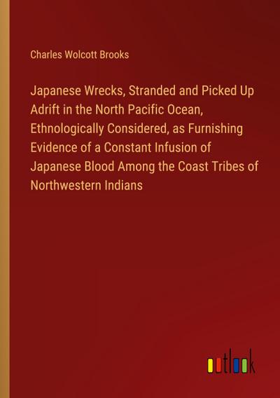 Japanese Wrecks, Stranded and Picked Up Adrift in the North Pacific Ocean, Ethnologically Considered, as Furnishing Evidence of a Constant Infusion of Japanese Blood Among the Coast Tribes of Northwestern Indians