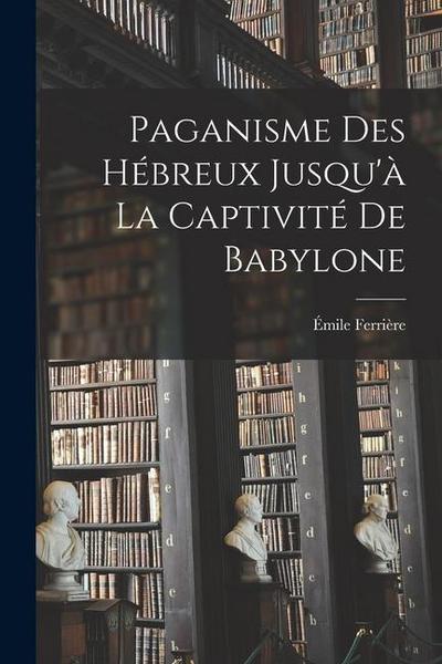 Paganisme des Hébreux Jusqu’à la Captivité de Babylone