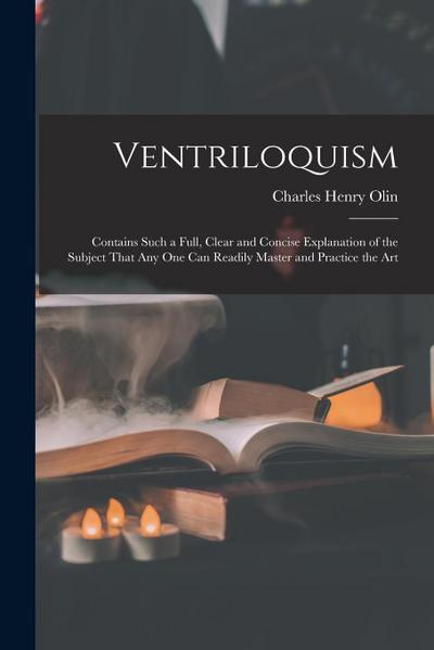 Ventriloquism: Contains Such a Full, Clear and Concise Explanation of the Subject That Any One Can Readily Master and Practice the Ar