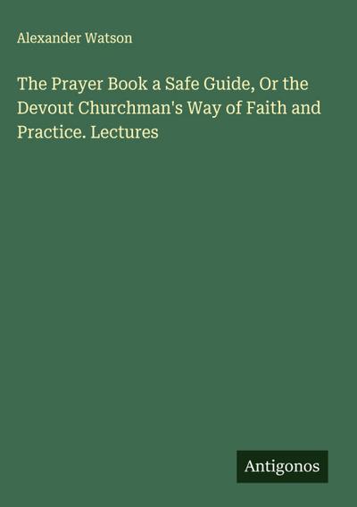 The Prayer Book a Safe Guide, Or the Devout Churchman’s Way of Faith and Practice. Lectures