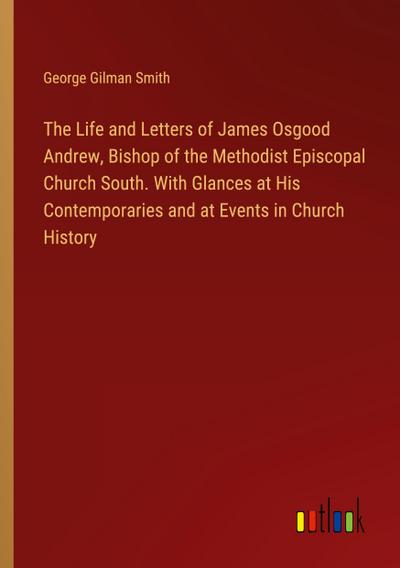 The Life and Letters of James Osgood Andrew, Bishop of the Methodist Episcopal Church South. With Glances at His Contemporaries and at Events in Church History