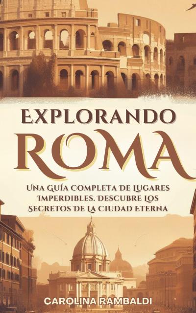 Explorando Roma - Una Guía Completa De Lugares Imperdibles. Descubre Los Secretos De La Ciudad Eterna