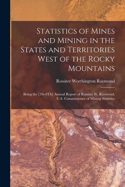 Statistics of Mines and Mining in the States and Territories West of the Rocky Mountains: Being the [1St-8Th] Annual Report of Rossiter W. Raymond, U.
