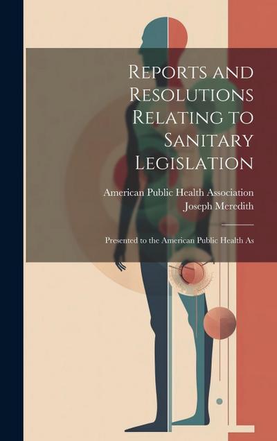 Reports and Resolutions Relating to Sanitary Legislation: Presented to the American Public Health As