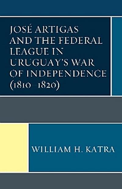 José Artigas and the Federal League in Uruguay’s War of Independence (1810–1820)