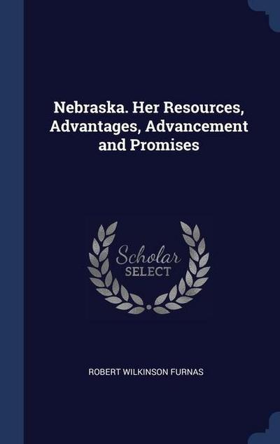 Nebraska. Her Resources, Advantages, Advancement and Promises