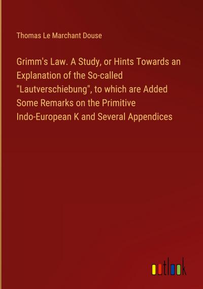 Grimm’s Law. A Study, or Hints Towards an Explanation of the So-called "Lautverschiebung", to which are Added Some Remarks on the Primitive Indo-European K and Several Appendices