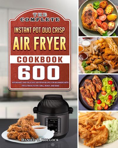 The Complete Instant Pot Duo Crisp Air Fryer Cookbook: 600 Affordable and Delicious Air Fryer Recipes for Beginners with Tips & Tricks to Fry, Grill, Roast, and Bake