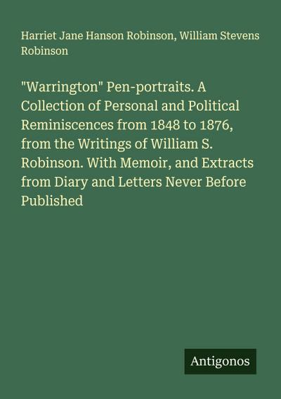 "Warrington" Pen-portraits. A Collection of Personal and Political Reminiscences from 1848 to 1876, from the Writings of William S. Robinson. With Memoir, and Extracts from Diary and Letters Never Before Published