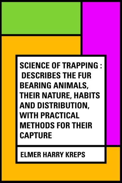 Science of Trapping : Describes the Fur Bearing Animals, Their Nature, Habits and Distribution, with Practical Methods for Their Capture
