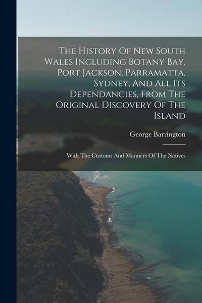 The History Of New South Wales Including Botany Bay, Port Jackson, Parramatta, Sydney, And All Its Dependancies, From The Original Discovery Of The Is