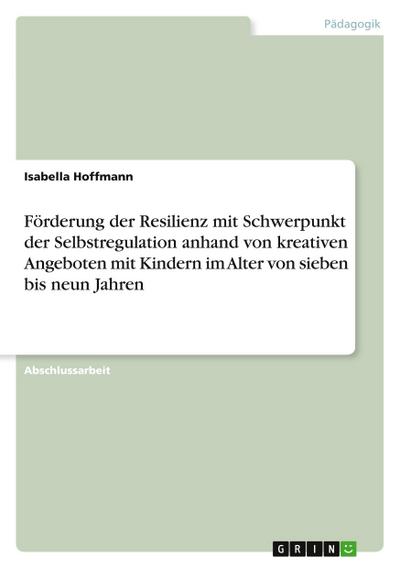 Förderung der Resilienz mit Schwerpunkt der Selbstregulation anhand von kreativen Angeboten mit Kindern im Alter von sieben bis neun Jahren