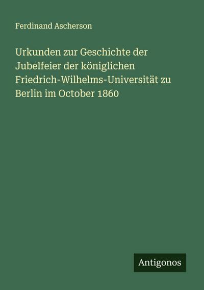Urkunden zur Geschichte der Jubelfeier der königlichen Friedrich-Wilhelms-Universität zu Berlin im October 1860