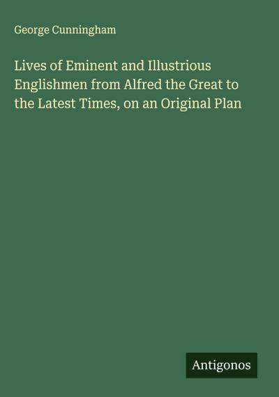 Lives of Eminent and Illustrious Englishmen from Alfred the Great to the Latest Times, on an Original Plan