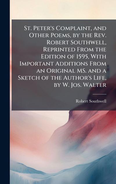 St. Peter’s Complaint, and Other Poems, by the Rev. Robert Southwell, Reprinted From the Edition of 1595, With Important Additions From an Original MS. and a Sketch of the Author’s Life, by W. Jos. Walter