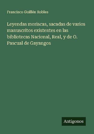 Leyendas moriscas, sacadas de varios manuscritos existentes en las bibliotecas Nacional, Real, y de O. Pascual de Gayangos