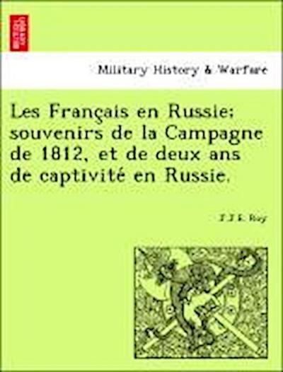 Les Franc Ais En Russie; Souvenirs de La Campagne de 1812, Et de Deux ANS de Captivite En Russie.