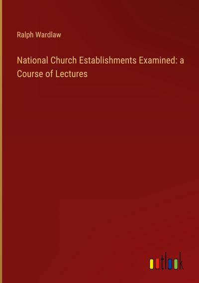 National Church Establishments Examined: a Course of Lectures