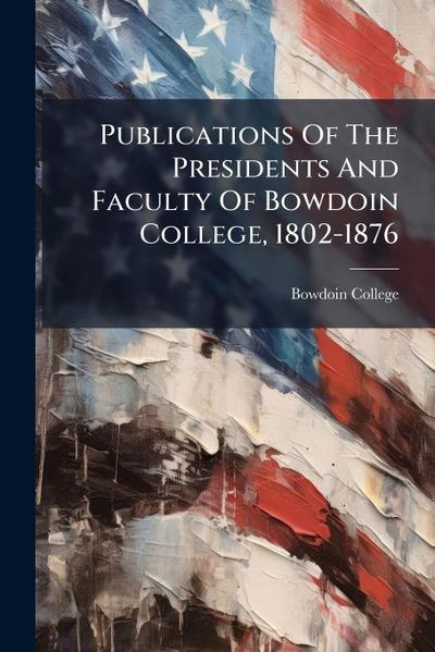 Publications Of The Presidents And Faculty Of Bowdoin College, 1802-1876