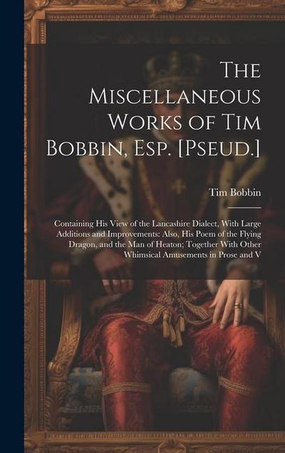 The Miscellaneous Works of Tim Bobbin, Esp. [Pseud.]: Containing His View of the Lancashire Dialect, With Large Additions and Improvements: Also, His