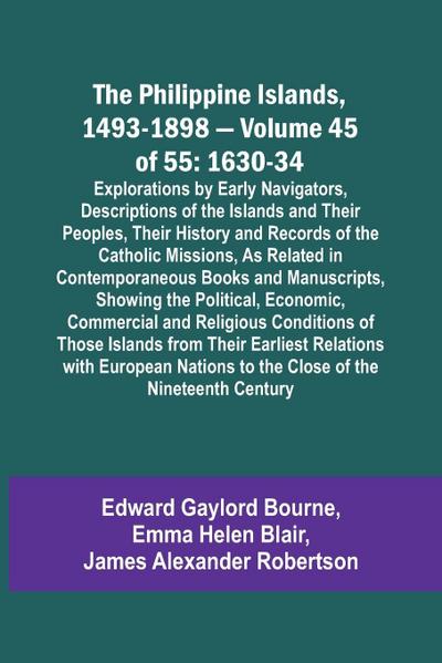 The Philippine Islands, 1493-1898 - Volume 45 of 55 1630-34 Explorations by Early Navigators, Descriptions of the Islands and Their Peoples, Their History and Records of the Catholic Missions, As Related in Contemporaneous Books and Manuscripts, Showing t