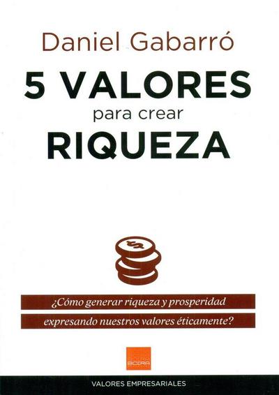 5 valores para crear riqueza : ¿cómo generar riqueza y prosperidad expresando nuestros valores éticamente?