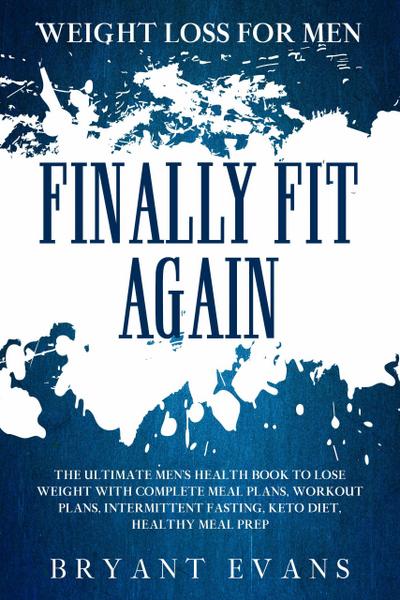 Weight Loss For Men: FINALLY FIT AGAIN - The Ultimate Men’s Health Book To Lose Weight With Complete Meal Plans, Workout Plans, Intermittent Fasting, Keto Diet, Healthy Meal Prep