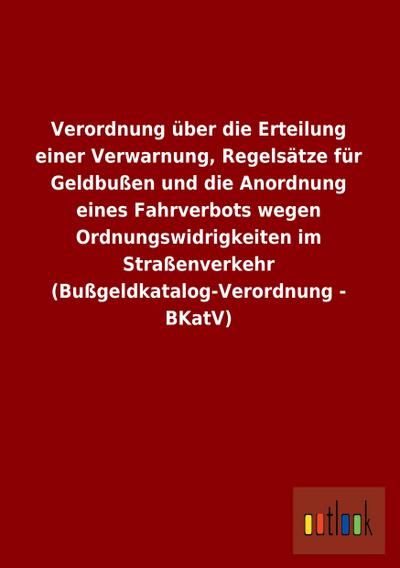 Verordnung über die Erteilung einer Verwarnung, Regelsätze für Geldbußen und die Anordnung eines Fahrverbots wegen Ordnungswidrigkeiten im Straßenverkehr (Bußgeldkatalog-Verordnung - BKatV) - Outlook Verlag