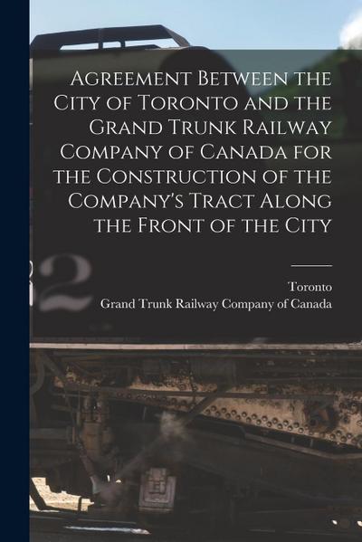 Agreement Between the City of Toronto and the Grand Trunk Railway Company of Canada for the Construction of the Company’s Tract Along the Front of the