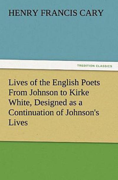 Lives of the English Poets From Johnson to Kirke White, Designed as a Continuation of Johnson’s Lives