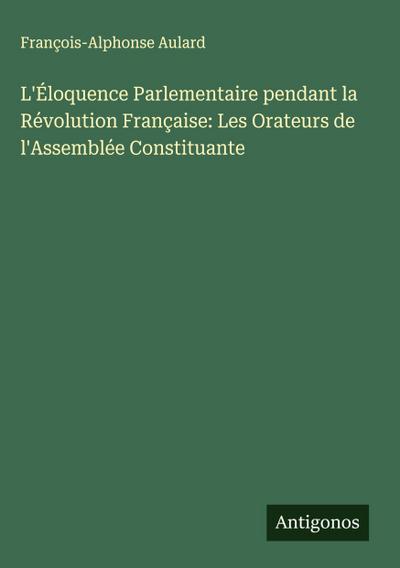 L’Éloquence Parlementaire pendant la Révolution Française: Les Orateurs de l’Assemblée Constituante