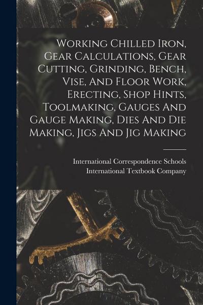 Working Chilled Iron, Gear Calculations, Gear Cutting, Grinding, Bench, Vise, And Floor Work, Erecting, Shop Hints, Toolmaking, Gauges And Gauge Makin