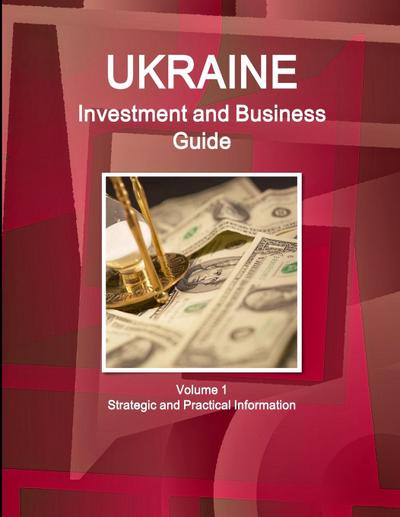 Ukraine Investment and Business Guide Volume 1 Strategic and Practical Information