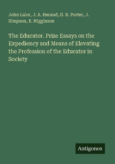 The Educator. Prize Essays on the Expediency and Means of Elevating the Profession of the Educator in Society