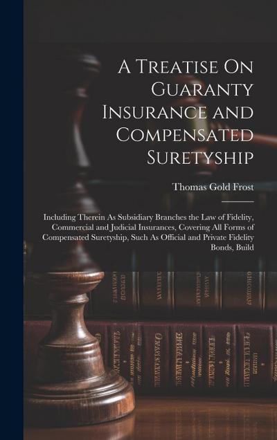 A Treatise On Guaranty Insurance and Compensated Suretyship: Including Therein As Subsidiary Branches the Law of Fidelity, Commercial and Judicial Ins