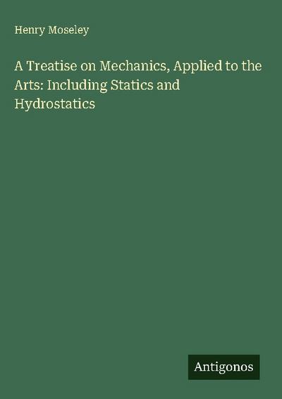A Treatise on Mechanics, Applied to the Arts: Including Statics and Hydrostatics