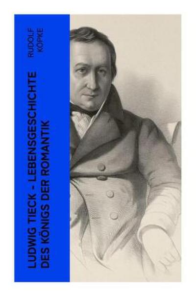 Ludwig Tieck - Lebensgeschichte des Königs der Romantik